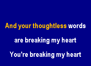 And your thoughtless words

are breaking my heart

You're breaking my heart