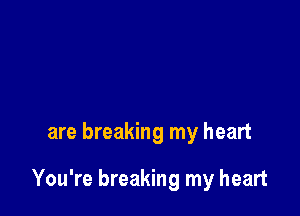 are breaking my heart

You're breaking my heart