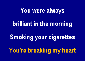 You were always
brilliant in the morning

Smoking your cigarettes

You're breaking my heart
