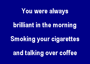 You were always

brilliant in the morning

Smoking your cigarettes

and talking over coffee