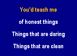 You'd teach me

of honest things

Things that are daring

Things that are clean