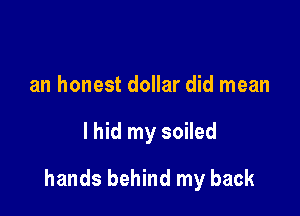 an honest dollar did mean

lhid my soiled

hands behind my back