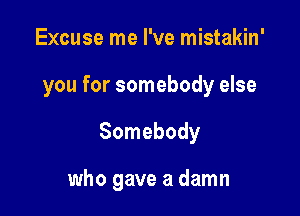 Excuse me I've mistakin'

you for somebody else

Somebody

who gave a damn