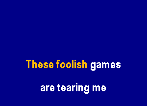These foolish games

are tearing me