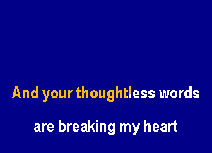And your thoughtless words

are breaking my heart