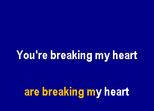 You're breaking my heart

are breaking my heart