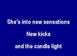 She's into new sensations

New kicks

and the candle light