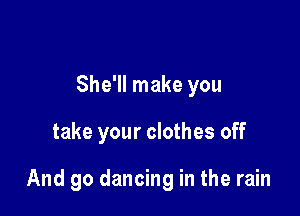 She'll make you

take your clothes off

And go dancing in the rain