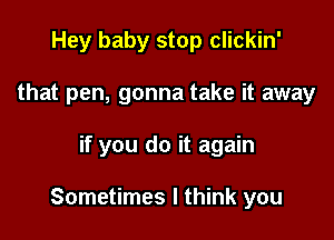 Hey baby stop clickin'
that pen, gonna take it away

if you do it again

Sometimes I think you