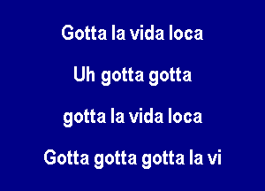 Gotta la vida loca

Uh gotta gotta

gotta la Vida loca

Gotta gotta gotta Ia vi