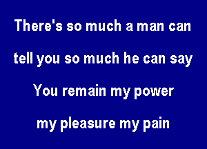 There's so much a man can
tell you so much he can say

You remain my power

my pleasure my pain