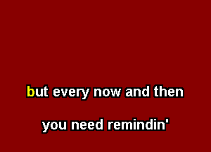 but every now and then

you need remindin'