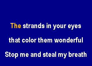 The strands in your eyes

that color them wonderful

Stop me and steal my breath