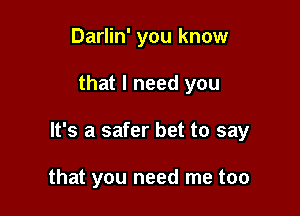 Darlin' you know

that I need you

It's a safer bet to say

that you need me too