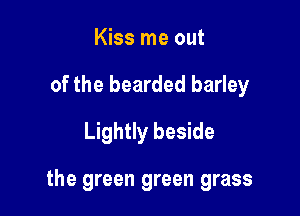 Kiss me out
of the bearded barley
Lightly beside

the green green grass