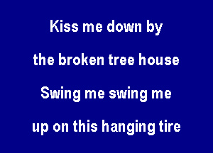 Kiss me down by

the broken tree house

Swing me swing me

up on this hanging tire