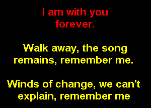 I am with you
forever.

Walk away, the song
remains, remember me.

Winds of change, we can't
explain, remember me