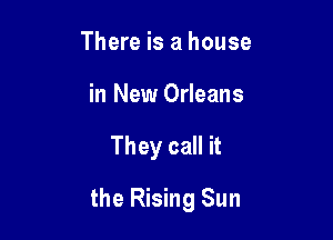 There is a house
in New Orleans

They call it

the Rising Sun