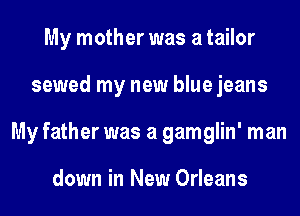 My mother was a tailor
sewed my new blue jeans
My father was a gamglin' man

down in New Orleans