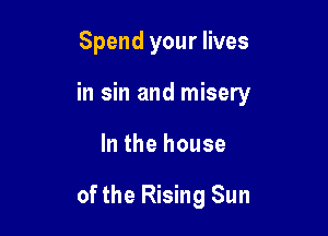 Spend your lives
in sin and misery

In the house

of the Rising Sun