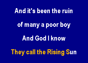 And it's been the ruin

of many a poor boy

And God I know

They call the Rising Sun