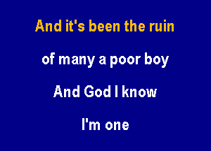 And it's been the ruin

of many a poor boy

And God I know

I'm one