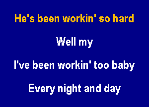 He's been workin' so hard

Well my

I've been workin' too baby

Every night and day