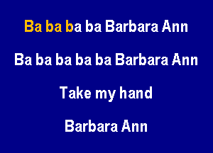 Ba ba ba ba Barbara Ann
Ba ba ba ba ba Barbara Ann

Take my hand

Barbara Ann