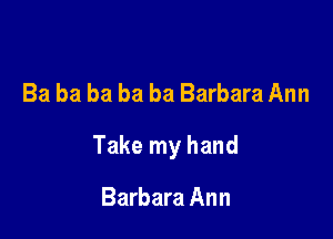 Ba ba ba ba ba Barbara Ann

Take my hand

Barbara Ann
