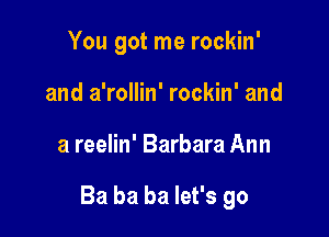 You got me rockin'
and a'rollin' rockin' and

a reelin' Barbara Ann

Ba ba ba let's go