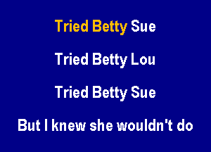 Tried Betty Sue
Tried Betty Lou

Tried Betty Sue

But I knew she wouldn't do