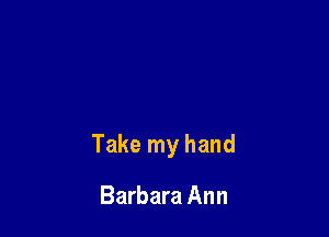Take my hand

Barbara Ann