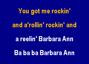 You got me rockin'

and a'rollin' rockin' and
a reelin' Barbara Ann

Ba ba ba Barbara Ann