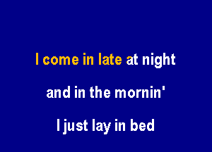 I come in late at night

and in the mornin'

ljust lay in bed
