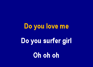 Do you love me

Do you surfer girl

Oh oh oh