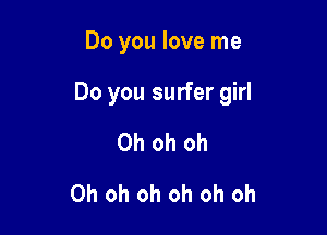 Do you love me

Do you surfer girl

Oh oh oh
Oh oh oh oh oh oh