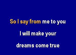 So I say from me to you

I will make your

dreams come true