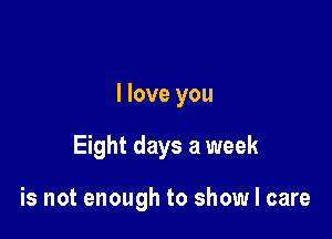 I love you

Eight days a week

is not enough to show I care