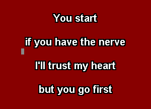 You start

if you have the nerve
ll

I'll trust my heart

but you go first
