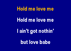 Hold me love me

Hold me love me

I ain't got nothin'

but love babe
