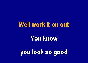 Well work it on out

You know

you look so good