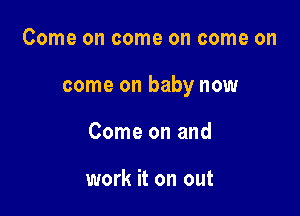 Come on come on come on

come on baby now

Come on and

work it on out