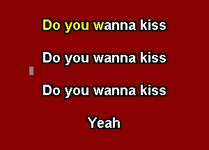 Do you wanna kiss

Do you wanna kiss
ll

Do you wanna kiss

Yeah