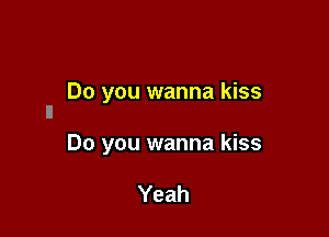 Do you wanna kiss
ll

Do you wanna kiss

Yeah