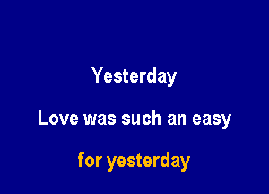 Yesterday

Love was such an easy

for yesterday