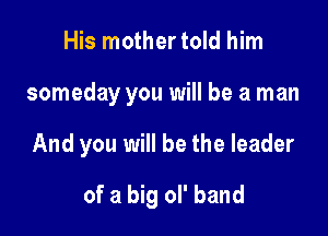 His mother told him

someday you will be a man

And you will be the leader

of a big ol' band