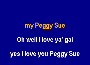 my Peggy Sue
Oh well I love ya' gal

yes I love you Peggy Sue