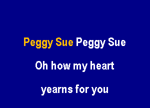 Peggy Sue Peggy Sue

Oh how my heart

yearns for you