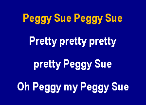 Peggy Sue Peggy Sue
Pretty pretty pretty
pretty Peggy Sue

0h Peggy my Peggy Sue