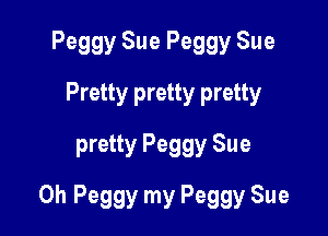 Peggy Sue Peggy Sue
Pretty pretty pretty
pretty Peggy Sue

0h Peggy my Peggy Sue